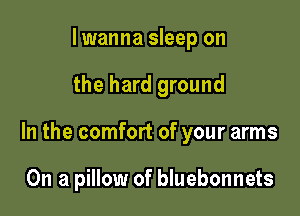 I wanna sleep on

the hard ground

In the comfort of your arms

On a pillow of bluebonnets