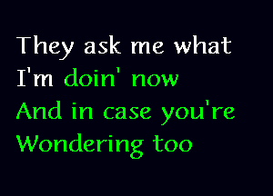 They ask me what
I'm doin' now

And in case you're
Wondering too