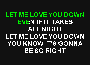 LET ME LOVE YOU DOWN
EVEN IF IT TAKES
ALL NIGHT
LET ME LOVE YOU DOWN
YOU KNOW IT'S GONNA
BE SO RIGHT