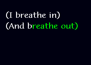 (I breathe in)
(And breathe out)