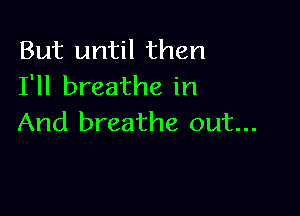 But until then
I'll breathe in

And breathe out...