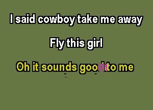 I said cowboy take me away

Fly this girl

Oh it sounds goo 'tto me