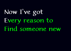 Now I've got
Every reason to

Find someone new