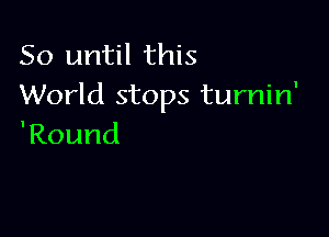 So until this
VVorkistopsilnTun'

'Round