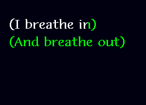 (I breathe in)
(And breathe out)
