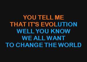 YOU TELL ME
THAT IT'S EVOLUTION
WELL YOU KNOW
WE ALL WANT
TO CHANGETHEWORLD