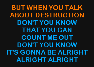 BUTWHEN YOU TALK
ABOUT DESTRUCTION
DON'T YOU KNOW
THAT YOU CAN
COUNT ME OUT
DON'T YOU KNOW
IT'S GONNA BE ALRIGHT
ALRIGHT ALRIGHT