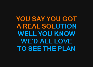 YOU SAY YOU GOT
A REAL SOLUTION
WELL YOU KNOW
WE'D ALL LOVE
TO SEE THE PLAN

g