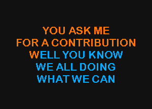 YOU ASK ME
FOR A CONTRIBUTION

WELL YOU KNOW
WE ALL DOING
WHATWE CAN