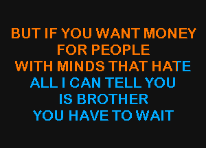 BUT IF YOU WANT MONEY
FOR PEOPLE
WITH MINDS THAT HATE
ALL I CAN TELL YOU
IS BROTHER
YOU HAVE TO WAIT