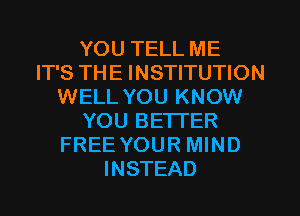 YOU TELL ME
IT'S THE INSTITUTION
WELL YOU KNOW
YOU BETTER
FREE YOUR MIND
INSTEAD