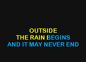 OUTSIDE

THE RAIN BEGINS
AND IT MAY NEVER END
