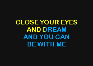 CLOSE YOUR EYES
ANDDREAM

AND YOU CAN
BEWITH ME