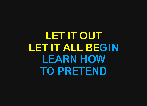 LET IT OUT
LET IT ALL BEGIN

LEARN HOW
TO PRETEND