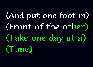 (And put one foot in)
(Front of the other)

(Take one day at a)
(Time)