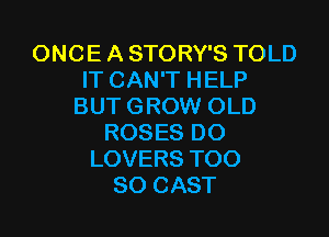 ONCE A STORY'S TOLD
IT CAN'T HELP
BUT GROW OLD

ROSES DO
LOVERS T00
80 CAST