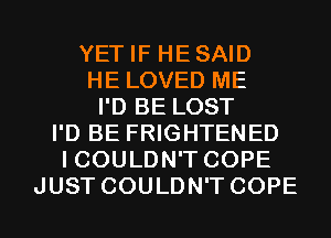 YET IF HESAID
HE LOVED ME
I'D BE LOST
I'D BE FRIGHTENED
I COULDN'T COPE
JUST COULDN'T COPE