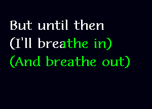 But until then
(I'll breathe in)

(And breathe out)