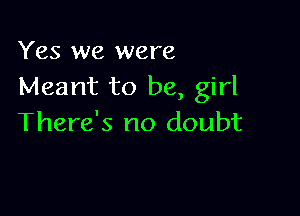 Yes we were
Meant to be, girl

There's no doubt