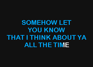 SOMEHOW LET
YOU KNOW

THAT I THINK ABOUT YA
ALL THE TIME