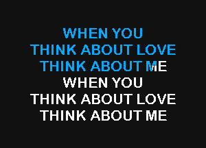 WHEN YOU
THINK ABOUT LOVE
THINK ABOUT ME
WHEN YOU
THINK ABOUT LOVE
THINK ABOUT ME