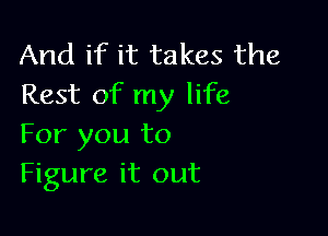 And if it takes the
Rest of my life

For you to
Figure it out