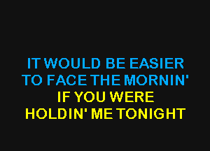 IT WOULD BE EASIER
T0 FACETHEMORNIN'
IFYOU WERE
HOLDIN' METONIGHT