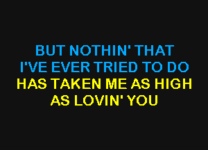 BUT NOTHIN'THAT
I'VE EVER TRIED TO DO
HAS TAKEN ME AS HIGH

AS LOVIN'YOU