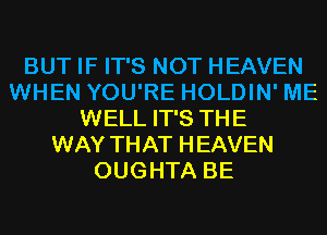 BUT IF IT'S NOT HEAVEN
WHEN YOU'RE HOLDIN' ME
WELL IT'S THE
WAY THAT HEAVEN
OUGHTA BE