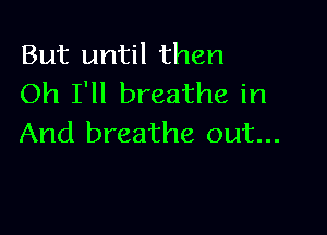 But until then
Oh I'll breathe in

And breathe out...