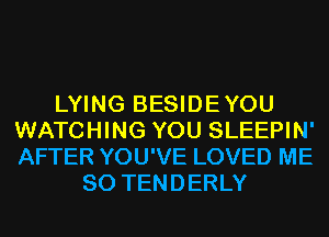 LYING BESIDEYOU
WATCHING YOU SLEEPIN'
AFTER YOU'VE LOVED ME

SO TENDERLY