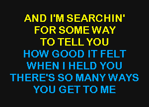 AND I'M SEARCHIN'
FOR SOMEWAY
TO TELL YOU
HOW GOOD IT FELT
WHEN I HELD YOU
THERE'S SO MANY WAYS
YOU GET TO ME