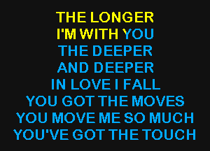 THE LONGER

I'M WITH YOU

THE DEEPER

AND DEEPER

IN LOVEI FALL

YOU GOT THE MOVES

YOU MOVE ME SO MUCH
YOU'VE GOT THETOUCH