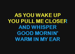 AS YOU WAKE UP
YOU PULL ME CLOSER

AND WHISPER
GOOD MORNIN'
WARM IN MY EAR