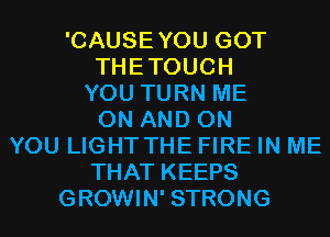 'CAUSEYOU GOT
THETOUCH
YOU TURN ME
ON AND ON
YOU LIGHT THE FIRE IN ME
THAT KEEPS
GROWIN' STRONG