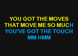 YOU GOT THE MOVES
THAT MOVE ME SO MUCH
YOU'VE GOT THETOUCH

MM HMM