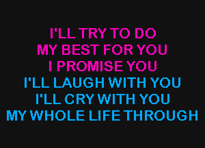 I'LL LAUGH WITH YOU
I'LL CRY WITH YOU
MYWHOLE LIFE THROUGH