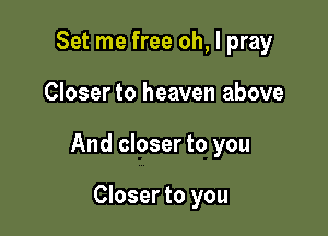 Set me free oh, I pray

Closer to heaven above

And closer to you

Closer to you