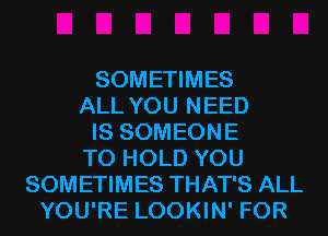 SOMETIMES
ALL YOU NEED
IS SOMEONE
TO HOLD YOU
SOMETIMES THAT'S ALL
YOU'RE LOOKIN' FOR