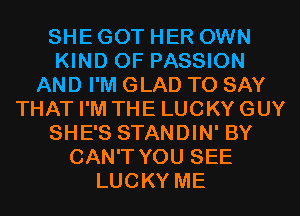 SHE GOT HER OWN
KIND OF PASSION
AND I'M GLAD TO SAY
THAT I'M THE LUCKY GUY
SHE'S STANDIN' BY
CAN'T YOU SEE
LUCKY ME