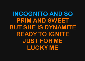 INCOGNITO AND SO
PRIM AND SWEET
BUT SHE IS DYNAMITE
READY TO IGNITE
JUST FOR ME
LUCKY ME