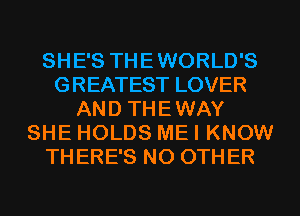 SHE'S THEWORLD'S
GREATEST LOVER
AND THEWAY
SHE HOLDS ME I KNOW
THERE'S NO OTHER