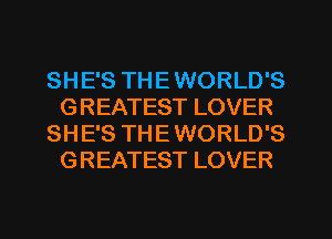 SHE'S THE WORLD'S
GREATEST LOVER
SHE'S THE WORLD'S
GREATEST LOVER