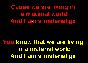 Cause we are living in
a material world
And I am a material girl

You know that we are living
in a material world
And I am a material girl