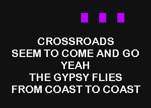 CROSSROADS
SEEM TO COME AND GO
YEAH
THE GYPSY FLIES
FROM COAST TO COAST