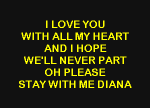I LOVE YOU
WITH ALL MY HEART
AND I HOPE
WE'LL NEVER PART
OH PLEASE
STAYWITH ME DIANA