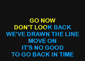 G0 NOW
DON'T LOOK BACK
WE'VE DRAWN THE LINE
MOVE 0N
IT'S NO GOOD
TO GO BACK IN TIME