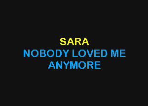 SARA

NOBODYLOVEDME
ANYMORE