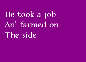 He took a job
An' farmed on

The side