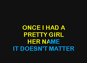 ONCE I HAD A

PRETTY GIRL
HER NAME
IT DOESN'T MATI'ER